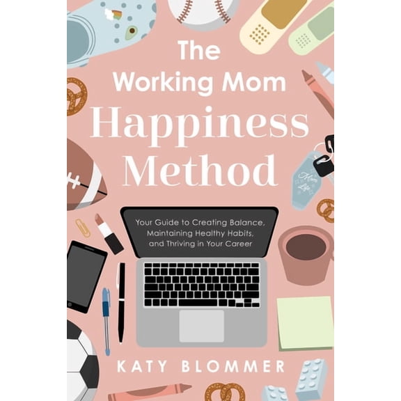 The Working Mom Happiness Method: Your Guide to Creating Balance, Maintaining Healthy Habits, and Thriving in Your Caree, (Paperback)