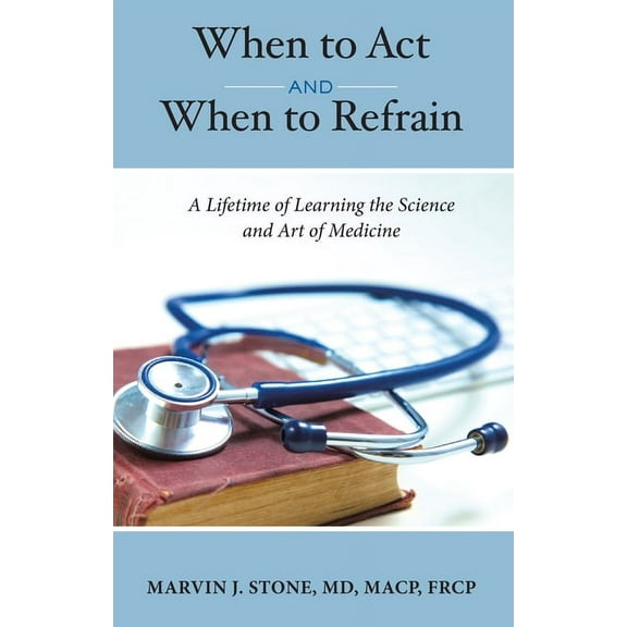 When to ACT and When to Refrain: A Lifetime of Learning the Science and Art of Medicine, (Hardcover)
