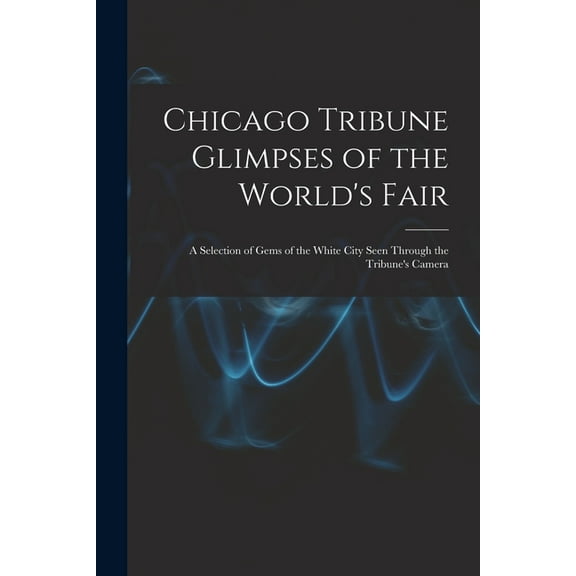 Chicago Tribune Glimpses of the World's Fair; a Selection of Gems of the White City Seen Through the Tribune's, (Paperback)