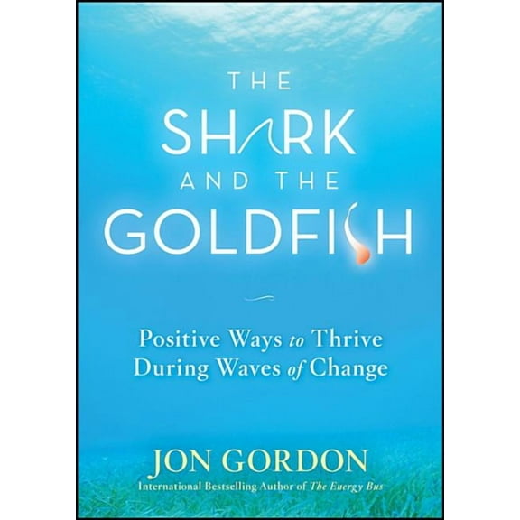 Jon Gordon The Shark and the Goldfish: Positive Ways to Thrive During Waves of Change, (Hardcover)