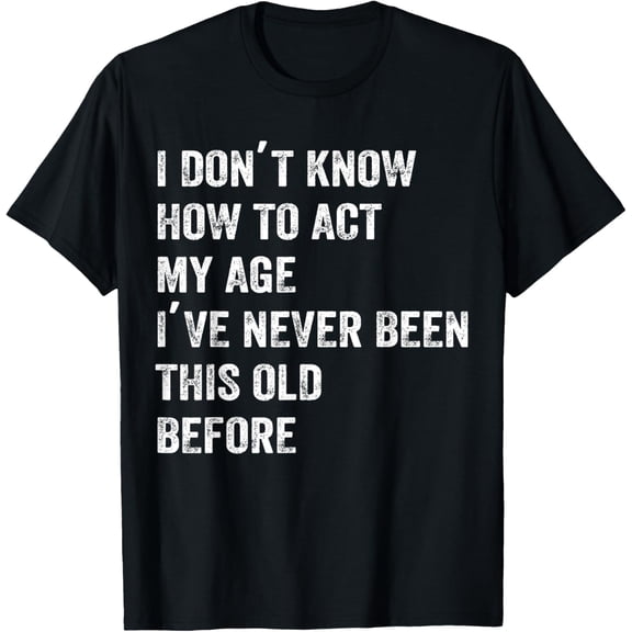 I Dont Know How To Act My Age Ive Never Been This Old Before T-Shirt
