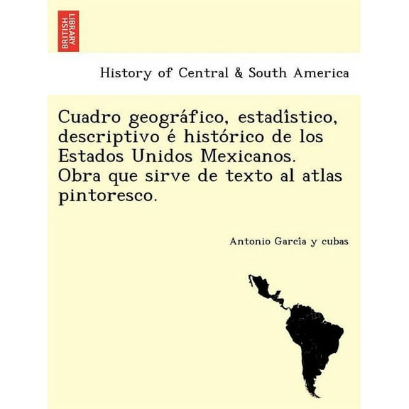 Cuadro geográfico, estadístico, descriptivo é histórico de los Estados Unidos Mexicanos. Obra que sirve de texto al atlas pintoresco. (Paperback)