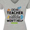 thumbnail image 4 of Inktastic Dear Teacher I Talk to Everyone So Moving My Seat Won't Help Women's V-Neck T-Shirt, 4 of 5