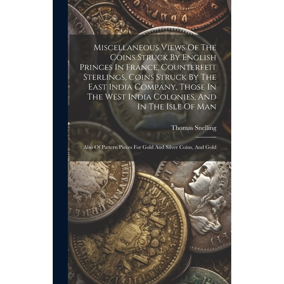 Miscellaneous Views Of The Coins Struck By English Princes In France, Counterfeit Sterlings, Coins Struck By The East India Company, Those In The West India Colonies, And In The Isle Of Man: Also Of P