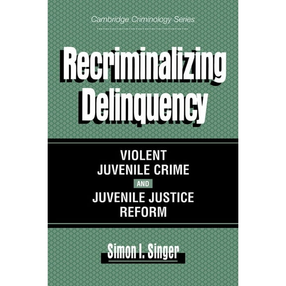 Cambridge Studies in Criminology Recriminalizing Delinquency: Violent Juvenile Crime and Juvenile Justice Reform, (Paperback)