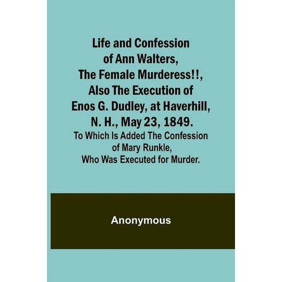 Life and Confession of Ann Walters, the Female Murderess!!, Also the Execution of Enos G. Dudley, at Haverhill, N. H., May 23, 1849. To Which Is Added the Confession of Mary Runkle, Who Was Executed for Murder. (Paperback)