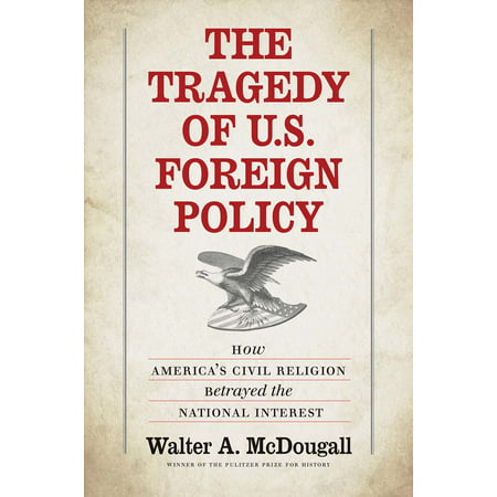 The Tragedy of U.S. Foreign Policy : How America’s Civil Religion Betrayed the National (Honesty's The Best Policy)