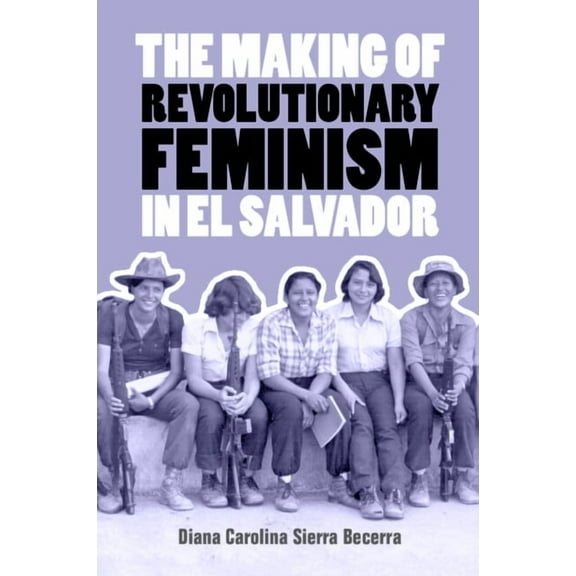 The Making of Revolutionary Feminism in El Salvador, (Paperback)