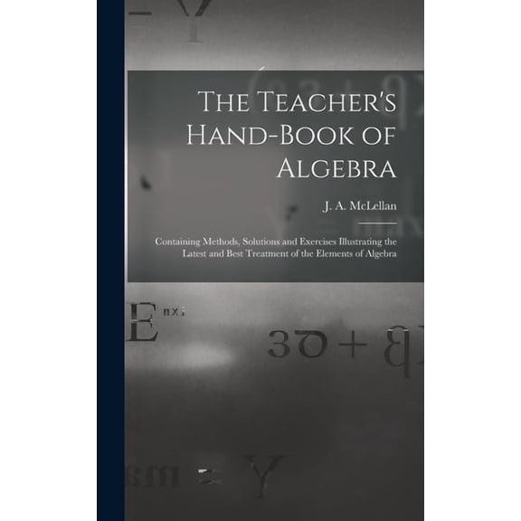 The Teacher's Hand-book of Algebra [microform]: Containing Methods, Solutions and Exercises Illustrating the Latest and , (Hardcover)