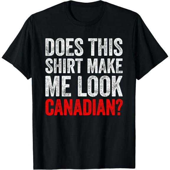 Does This Shirt Make Me Look Canadian Funny Love Canada Tee T-Shirt