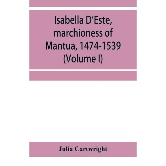 Isabella D'Este, marchioness of Mantua, 1474-1539: a study of the renaissance (Volume I), (Paperback)