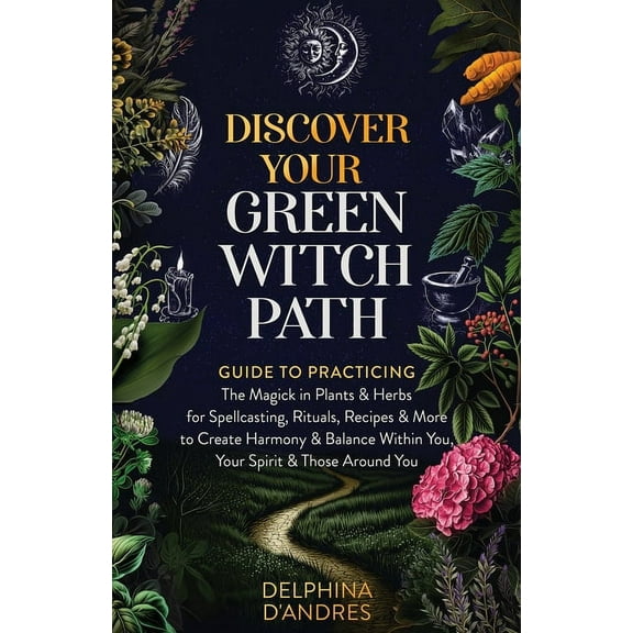 Discover Your Green Witch Path: Guide to Practicing the Magick in Plants & Herbs for Spellcasting, Rituals, Recipes & Mo, (Paperback)