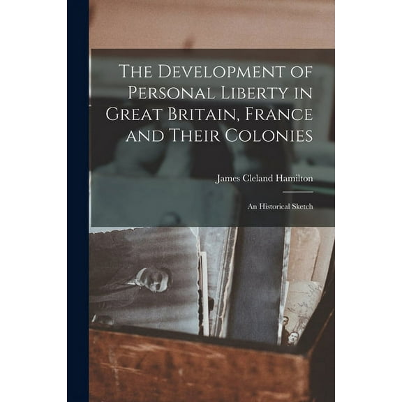 The Development of Personal Liberty in Great Britain, France and Their Colonies [microform] : an Historical Sketch (Paperback)