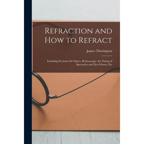 Refraction and How to Refract: Including Sections On Optics, Retinoscopy, the Fitting of Spectacles and Eye-Glasses, Etc, (Paperback)