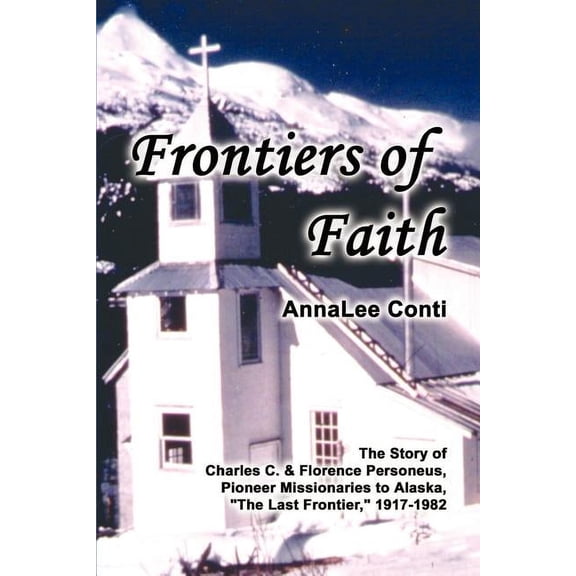 Frontiers of Faith: The Story of Charles C. & Florence Personeus, Pioneer Missionaries to Alaska, the Last Frontier, 1917-1982 (Paperback)
