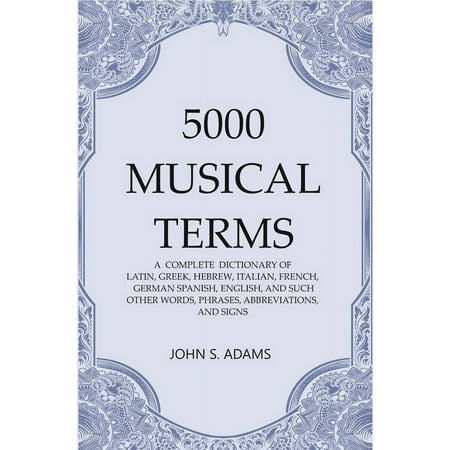 5000 Musical Terms : A Complete Dictionary of Latin, Greek, Hebrew, Italian, French, German Spanish, English, and Such Other Words, Phrases, Abbreviations,and Signs