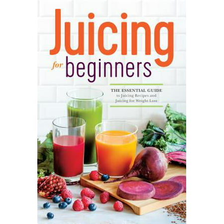 Juicing for Beginners : The Essential Guide to Juicing Recipes and Juicing for Weight