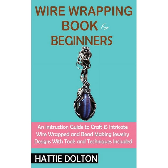 Wire Wrapping Book for Beginners: An Instruction Guide to Craft 15 Intricate Wire Wrapped and Bead Making Jewelry Design, (Hardcover)