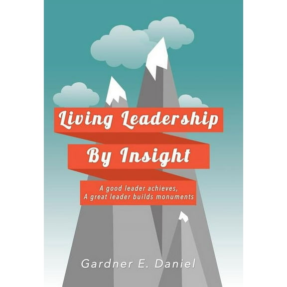 Living Leadership By Insight: A good leader achieves, A great leader builds monuments, (Hardcover)