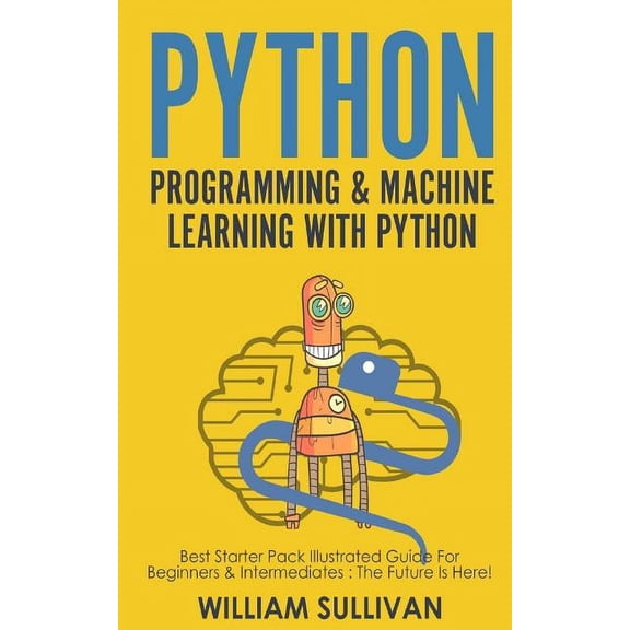 Python Programming & Machine Learning With Python: Best Starter Pack Illustrated Guide For Beginners & Intermediates: The Future Is Here! (Paperback)