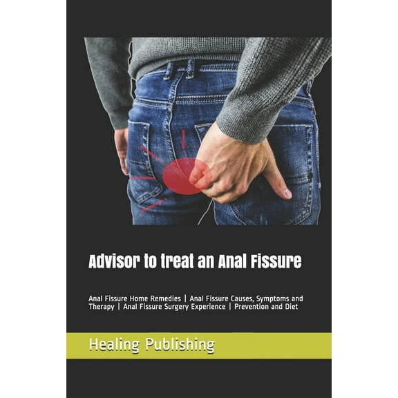 Advisor to treat an Anal Fissure: Anal Fissure Home Remedies - Anal Fissure Causes, Symptoms and Therapy - Anal Fissure Surgery Experience - Prevention and Diet (Paperback)