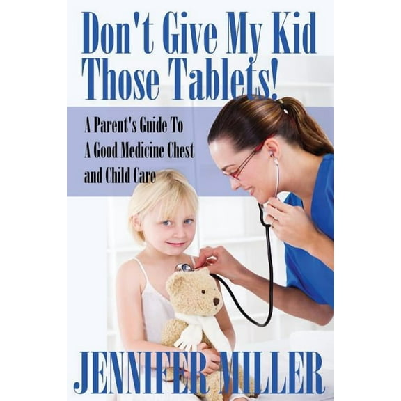Don't Give My Kid Those Tablets! a Parent's Guide to a Good Medicine Chest and Child Care, (Paperback)