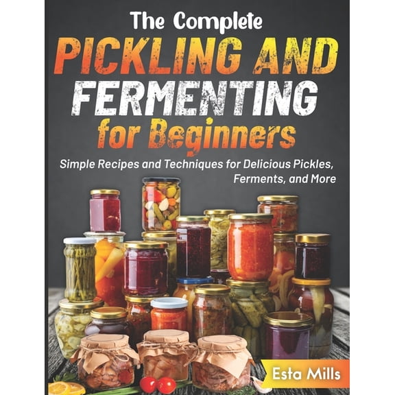 The Complete Pickling and Fermenting for Beginners: Simple Recipes and Techniques for Delicious Pickles, Ferments, and M, (Paperback)