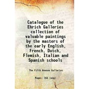 Catalogue of the Ehrich Galleries collection of valuable paintings by the masters of the early English, French, Dutch, Flemish, Italian and Spanish schools 1906 [Hardcover]
