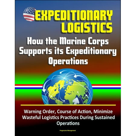 Navy Marine Corps Expeditionary Medal Expeditionary Logistics: How the Marine Corps Supports its Expeditionary Operations, Warning Order, Course of Action, Minimize Wasteful Logistics Practices During Sustained Operations - eBook ()