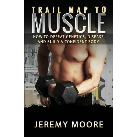 Trail Map to Muscle: How to Defeat Genetics, Disease, and Build A Confident Body, (Paperback)