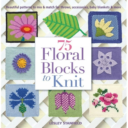 75 Floral Blocks to Knit : Beautiful Patterns to Mix & Match for Throws, Accessories, Baby Blankets &