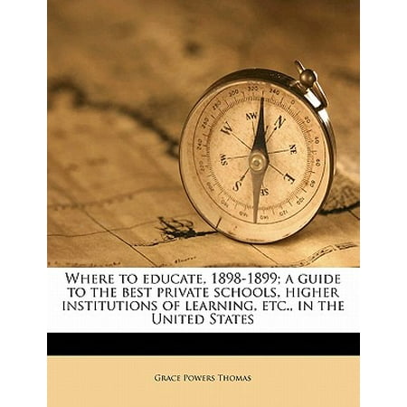 Where to Educate, 1898-1899; A Guide to the Best Private Schools, Higher Institutions of Learning, Etc., in the United (The Best Private Schools)