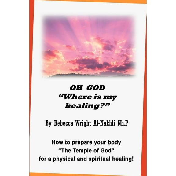 Oh God Where Is My Healing? : How To Prepare Your Body The Temple Of God For A Physical And Spiritual Healing!