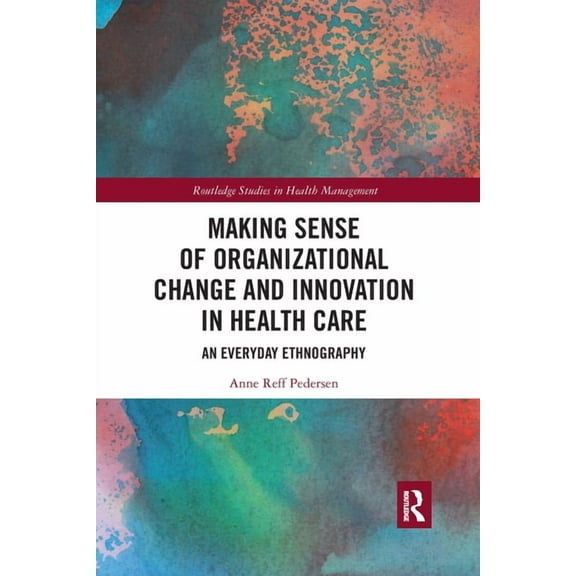 Routledge Studies in Health Management Making Sense of Organizational Change and Innovation in Health Care: An Everyday Ethnography, (Paperback)