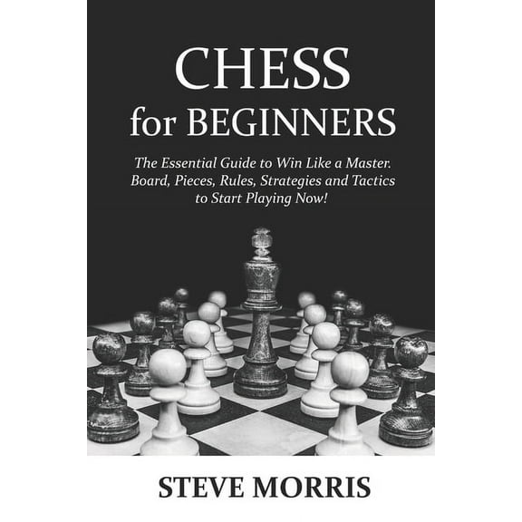 Chess for Beginners: The Essential Guide to Win Like a Master. Board, Pieces, Rules, Strategies and Tactics to Start Playing Now!