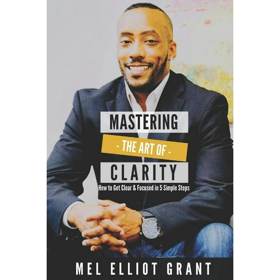 Mastering the Art of Clarity : How to Get Clear & Focused in 5 Simple Steps (Paperback)