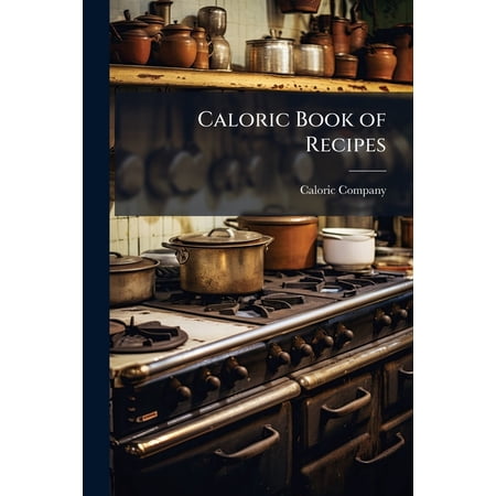 Caloric Book of Recipes : A Compilation of More Than Three Hundred Superior Recipes Including Soups Fish Meats Vebetables Cereals Sauces Bread Salads Pies Puddings Cake Fruits and Preserves; Especially Adapted to the Improved Caloric Cookstove (Paperback)
