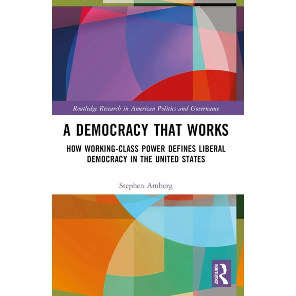 Routledge Research in American Politics  A Democracy That Works: How Working-Class Power Defines Liberal Democracy in the United States, (Paperback)