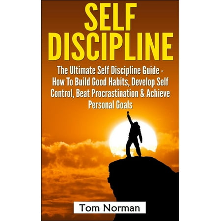 Self Discipline: The Ultimate Self Discipline Guide - How To Build Good Habits, Develop Self Control, Beat Procrastination & Achieve Personal Goals -