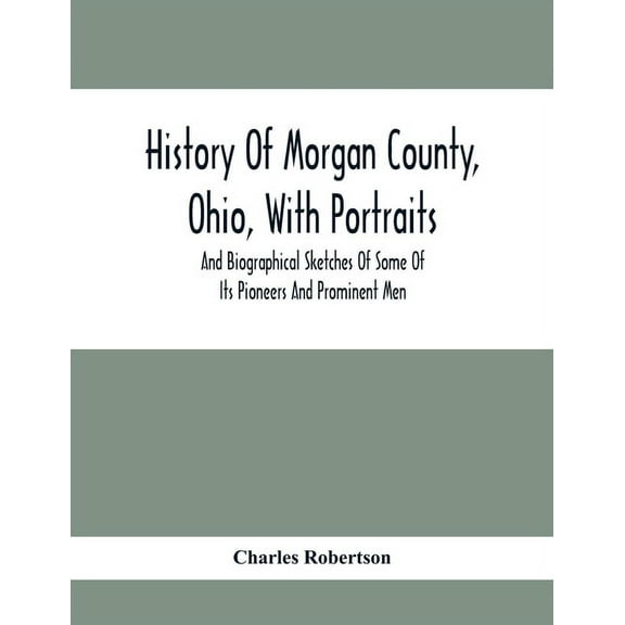 History Of Morgan County, Ohio, With Portraits And Biographical Sketches Of Some Of Its Pioneers And Prominent Men, (Paperback)