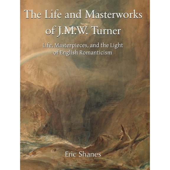 The Life and Masterworks of J.M.W. Turner: Life, Masterpieces, and the Light of English Romanticism, (Hardcover)