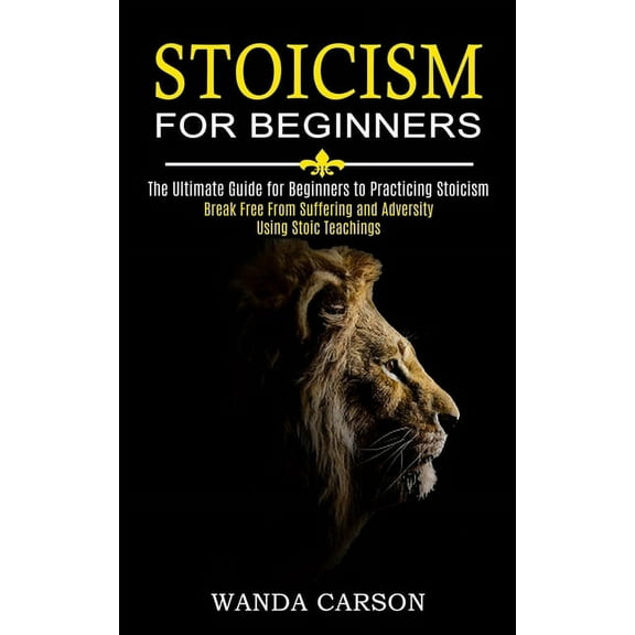 Stoicism for Beginners: Break Free From Suffering and Adversity Using Stoic Teachings (The Ultimate Guide for Beginners , (Paperback)