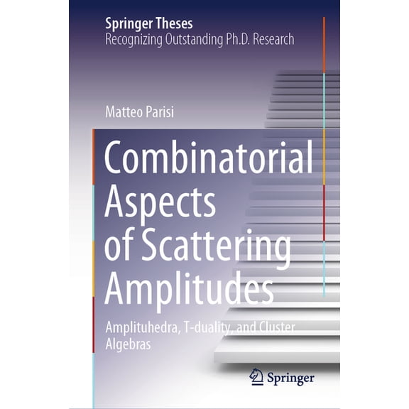 Springer Theses Combinatorial Aspects of Scattering Amplitudes: Amplituhedra, T-Duality, and Cluster Algebras, (Hardcover)