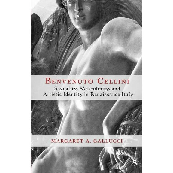 Benvenuto Cellini: Sexuality, Masculinity, and Artistic Identity in Renaissance Italy, (Paperback)