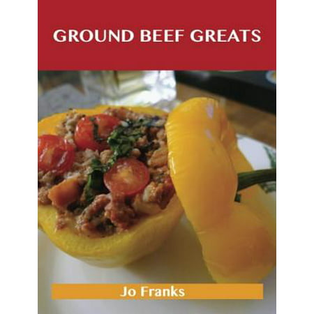 Ground Beef Greats: Delicious Ground Beef Recipes, The Top 100 Ground Beef Recipes -