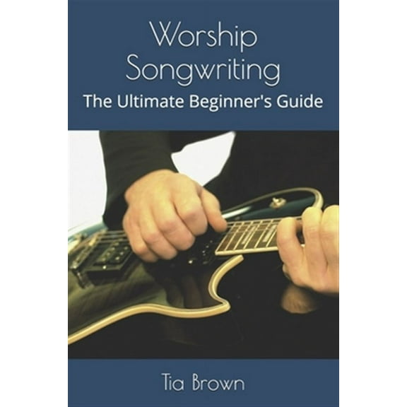 Worship Songwriting: The Ultimate Beginner's Guide (Paperback) by Tia Brown