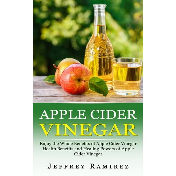 Apple Cider Vinegar: Enjoy the Whole Benefits of Apple Cider Vinegar (Health Benefits and Healing Powers of Apple Cider , (Paperback)
