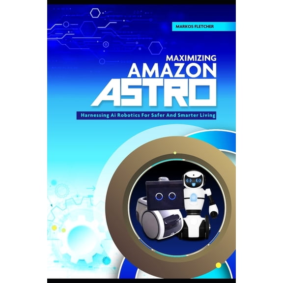 Maximizing Amazon Astro: Harnessing AI Robotics For Safer And Smarter Living, (Paperback)