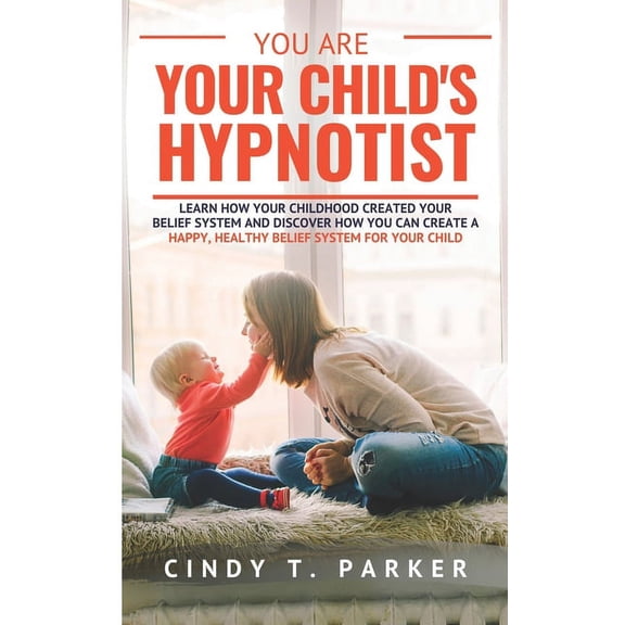 You Are Your Child's Hypnotist: Learn How Your Childhood Created Your Belief System And Discover How You Can Create A Ha, (Paperback)