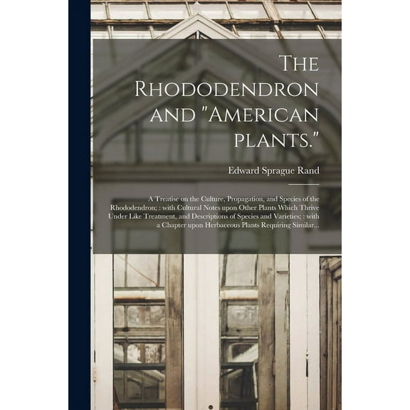 The Rhododendron and "American Plants." : A Treatise on the Culture, Propagation, and Species of the Rhododendron; With Cultural Notes Upon Other Plants Which Thrive Under Like Treatment, and Descriptions of Species and Varieties; With a Chapter... (Paperback)